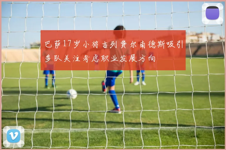 巴萨17岁小将吉列费尔南德斯吸引多队关注考虑职业发展方向
