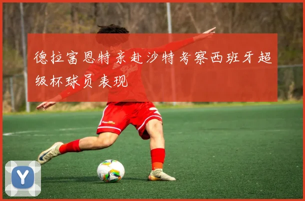 德拉富恩特亲赴沙特考察西班牙超级杯球员表现