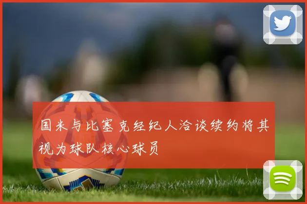国米与比塞克经纪人洽谈续约将其视为球队核心球员