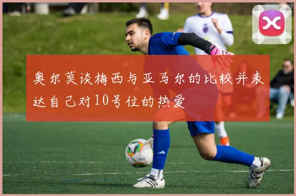 奥尔莫谈梅西与亚马尔的比较并表达自己对10号位的热爱
