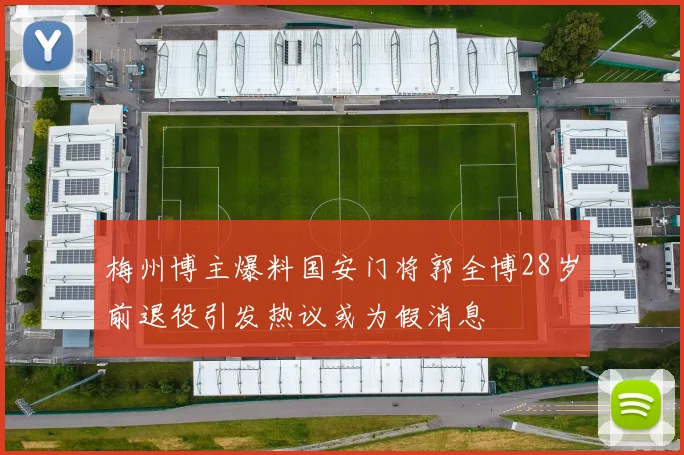 梅州博主爆料国安门将郭全博28岁前退役引发热议或为假消息