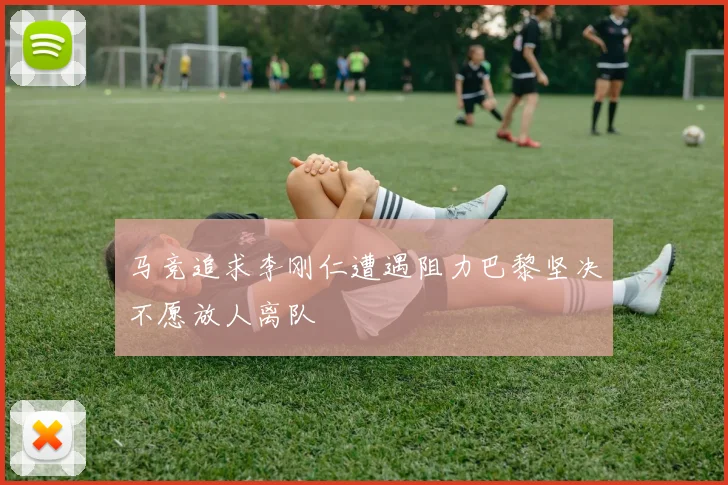 马竞追求李刚仁遭遇阻力巴黎坚决不愿放人离队