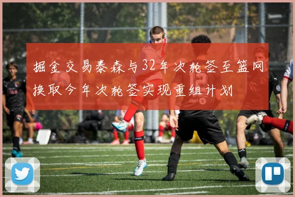 掘金交易泰森与32年次轮签至篮网换取今年次轮签实现重组计划