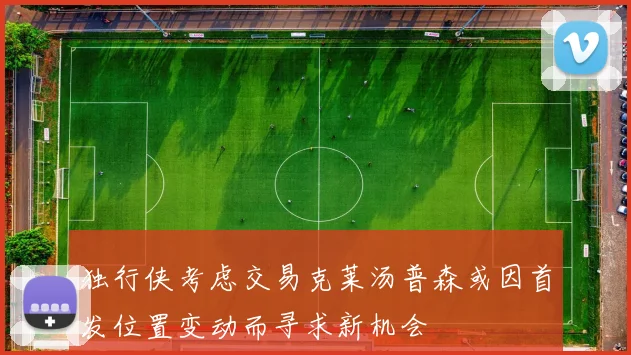 独行侠考虑交易克莱汤普森或因首发位置变动而寻求新机会