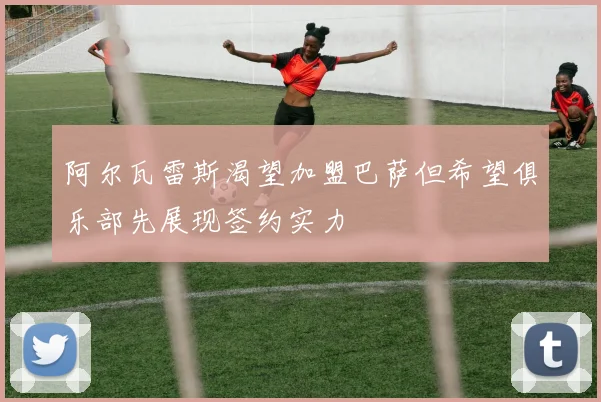 阿尔瓦雷斯渴望加盟巴萨但希望俱乐部先展现签约实力