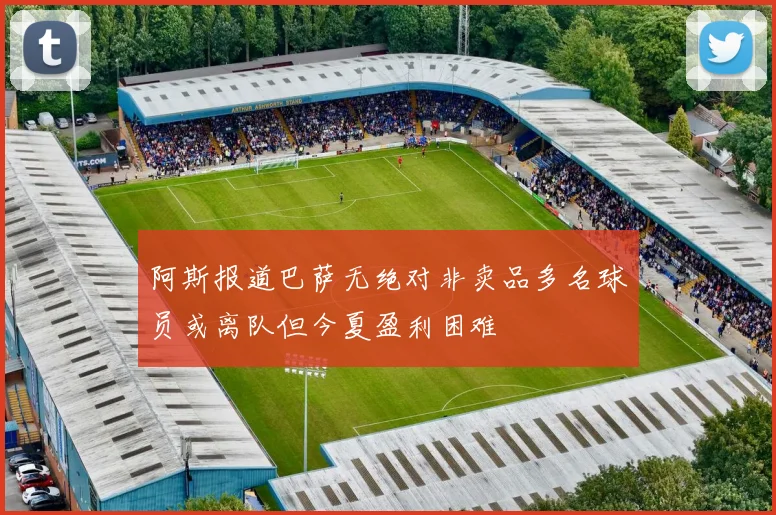 阿斯报道巴萨无绝对非卖品多名球员或离队但今夏盈利困难