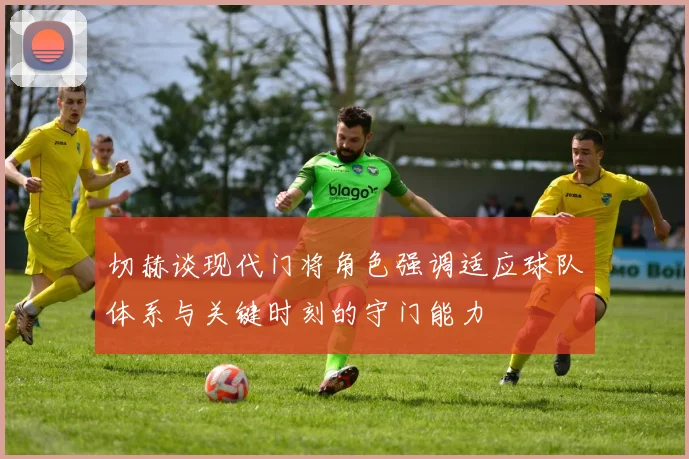 切赫谈现代门将角色强调适应球队体系与关键时刻的守门能力