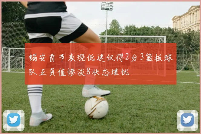 锡安首节表现低迷仅得2分3篮板球队正负值惨淡8状态堪忧